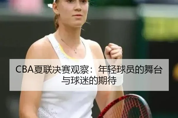 CBA夏联决赛观察：年轻球员的舞台与球迷的期待